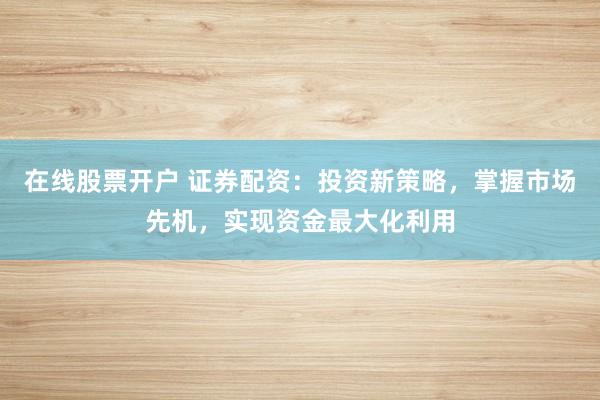 在线股票开户 证券配资：投资新策略，掌握市场先机，实现资金最大化利用