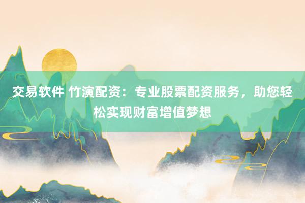 交易软件 竹演配资：专业股票配资服务，助您轻松实现财富增值梦想