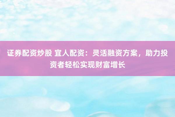 证券配资炒股 宜人配资：灵活融资方案，助力投资者轻松实现财富增长