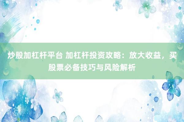 炒股加杠杆平台 加杠杆投资攻略：放大收益，买股票必备技巧与风险解析