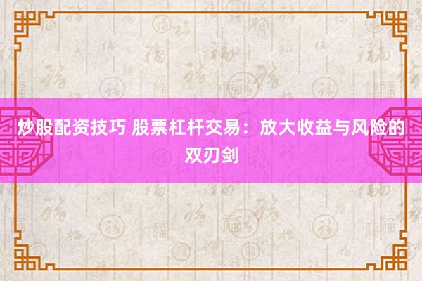 炒股配资技巧 股票杠杆交易：放大收益与风险的双刃剑