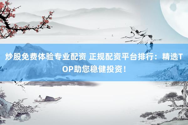 炒股免费体验专业配资 正规配资平台排行：精选TOP助您稳健投资！