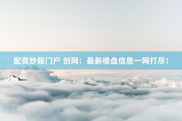 配资炒股门户 创网：最新楼盘信息一网打尽！