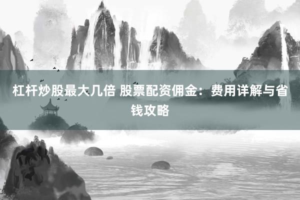 杠杆炒股最大几倍 股票配资佣金：费用详解与省钱攻略