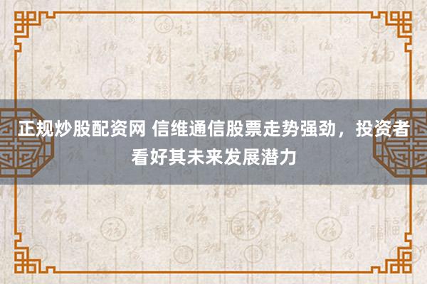 正规炒股配资网 信维通信股票走势强劲，投资者看好其未来发展潜力