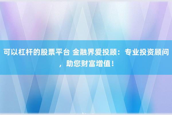 可以杠杆的股票平台 金融界爱投顾：专业投资顾问，助您财富增值！