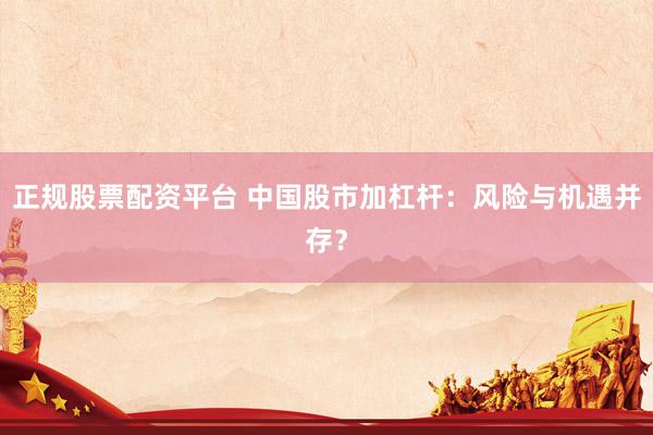 正规股票配资平台 中国股市加杠杆：风险与机遇并存？