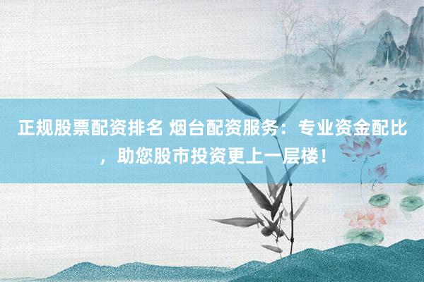 正规股票配资排名 烟台配资服务：专业资金配比，助您股市投资更上一层楼！