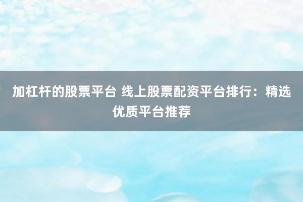 加杠杆的股票平台 线上股票配资平台排行：精选优质平台推荐