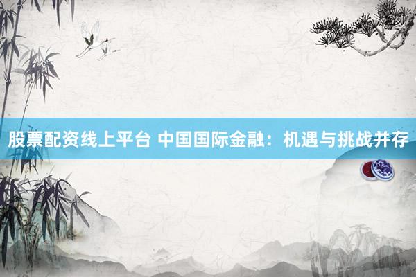 股票配资线上平台 中国国际金融：机遇与挑战并存