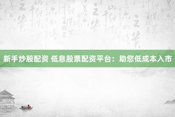 新手炒股配资 低息股票配资平台：助您低成本入市