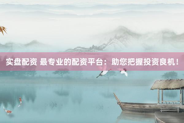 实盘配资 最专业的配资平台：助您把握投资良机！