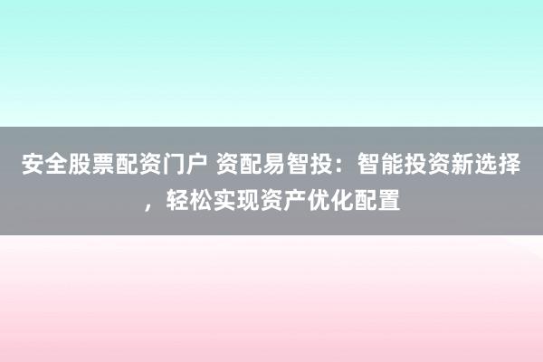 安全股票配资门户 资配易智投：智能投资新选择，轻松实现资产优化配置