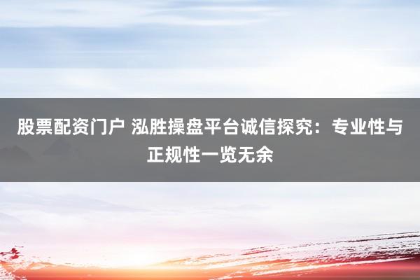 股票配资门户 泓胜操盘平台诚信探究：专业性与正规性一览无余