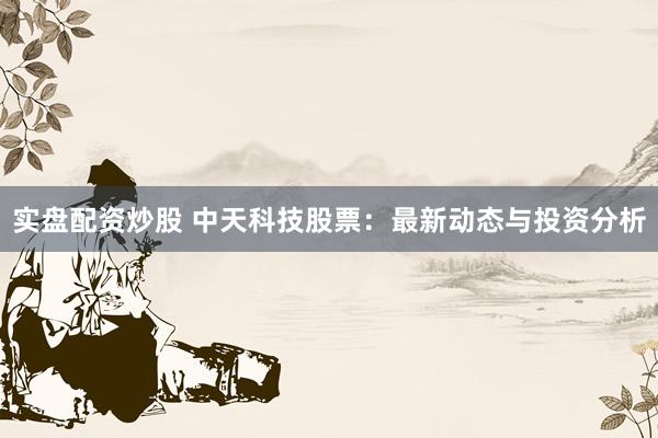 实盘配资炒股 中天科技股票：最新动态与投资分析