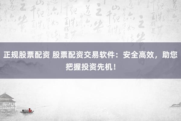 正规股票配资 股票配资交易软件：安全高效，助您把握投资先机！