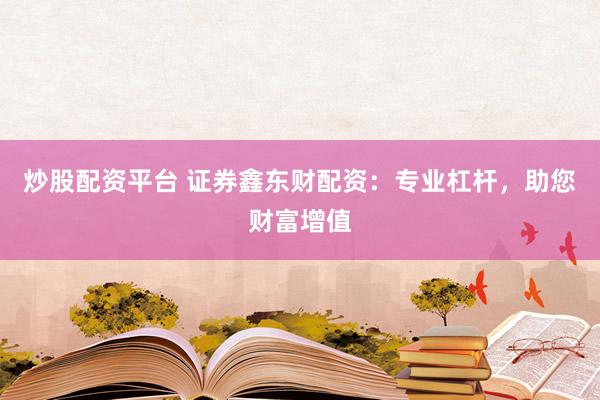 炒股配资平台 证券鑫东财配资：专业杠杆，助您财富增值