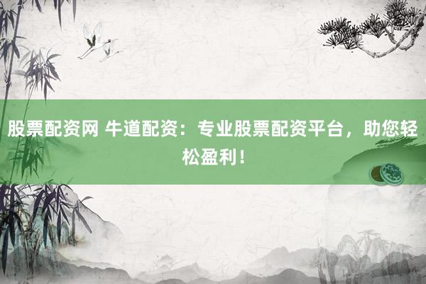 股票配资网 牛道配资：专业股票配资平台，助您轻松盈利！