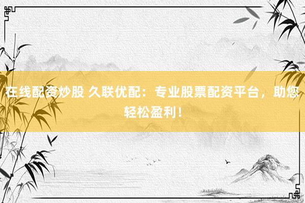 在线配资炒股 久联优配：专业股票配资平台，助您轻松盈利！