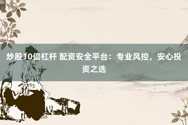 炒股10倍杠杆 配资安全平台：专业风控，安心投资之选
