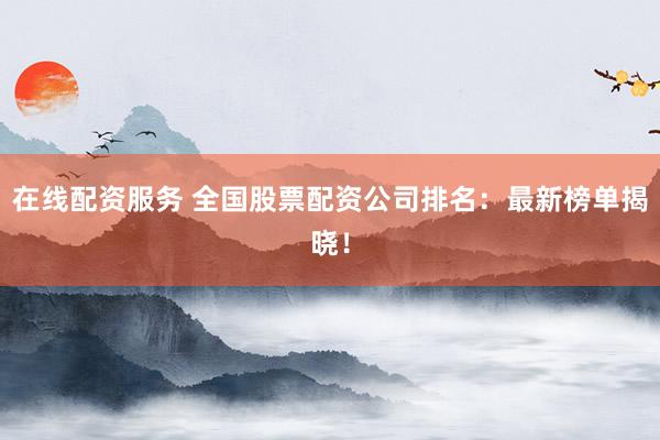 在线配资服务 全国股票配资公司排名：最新榜单揭晓！