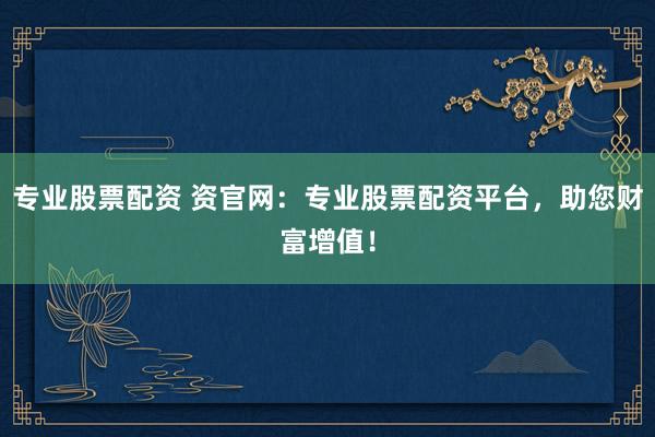 专业股票配资 资官网：专业股票配资平台，助您财富增值！