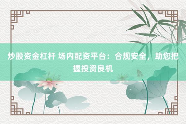 炒股资金杠杆 场内配资平台：合规安全，助您把握投资良机