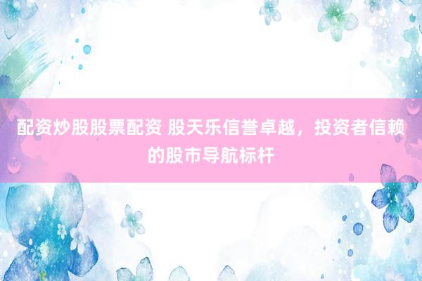 配资炒股股票配资 股天乐信誉卓越，投资者信赖的股市导航标杆