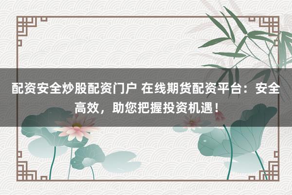 配资安全炒股配资门户 在线期货配资平台：安全高效，助您把握投资机遇！