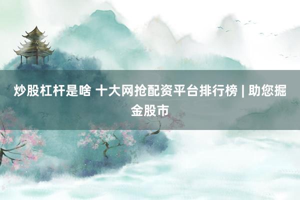 炒股杠杆是啥 十大网抢配资平台排行榜 | 助您掘金股市