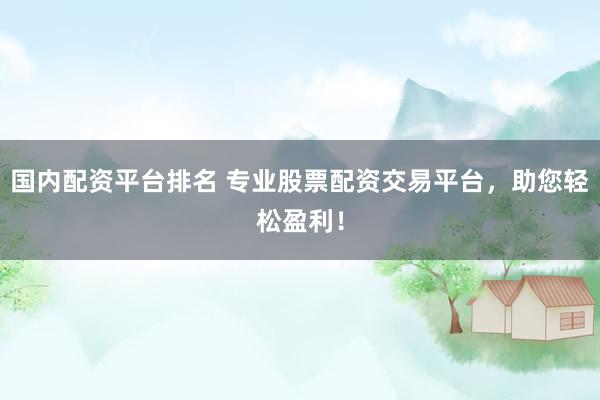 国内配资平台排名 专业股票配资交易平台，助您轻松盈利！