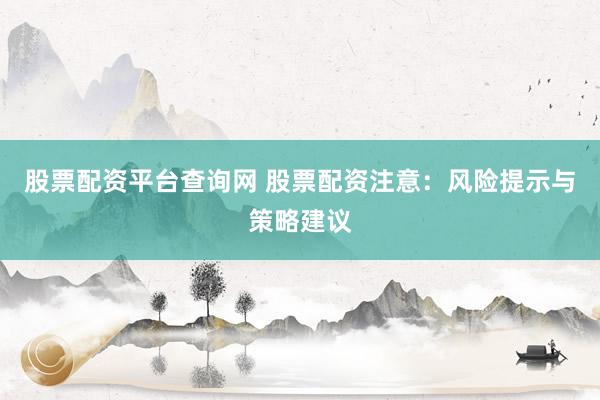 股票配资平台查询网 股票配资注意：风险提示与策略建议