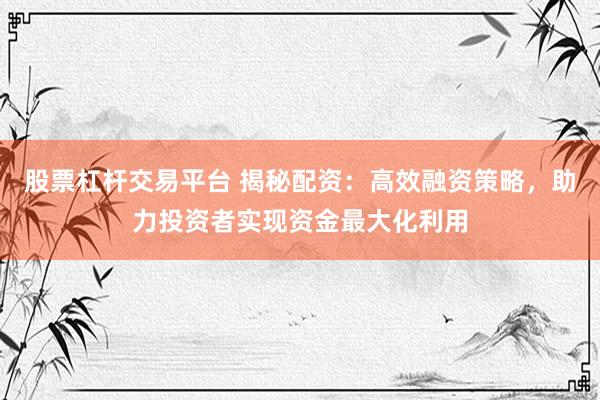 股票杠杆交易平台 揭秘配资：高效融资策略，助力投资者实现资金最大化利用