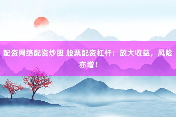 配资网络配资炒股 股票配资杠杆：放大收益，风险亦增！