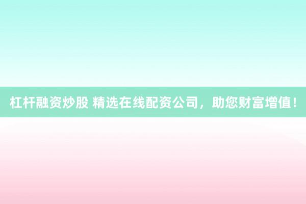 杠杆融资炒股 精选在线配资公司，助您财富增值！