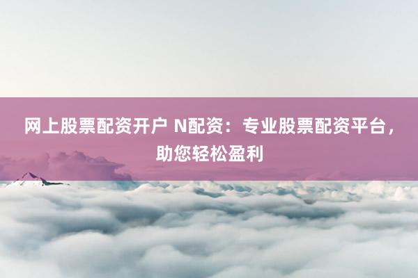 网上股票配资开户 N配资：专业股票配资平台，助您轻松盈利