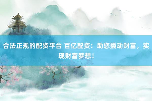合法正规的配资平台 百亿配资：助您撬动财富，实现财富梦想！
