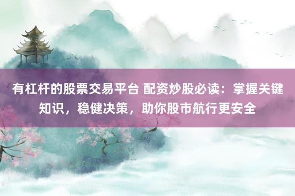 有杠杆的股票交易平台 配资炒股必读：掌握关键知识，稳健决策，助你股市航行更安全
