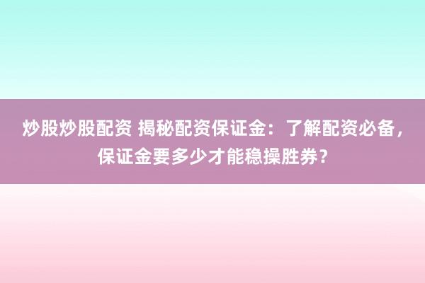 炒股炒股配资 揭秘配资保证金：了解配资必备，保证金要多少才能稳操胜券？