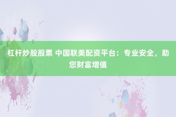 杠杆炒股股票 中国联美配资平台：专业安全，助您财富增值