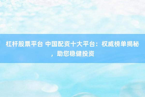 杠杆股票平台 中国配资十大平台：权威榜单揭秘，助您稳健投资