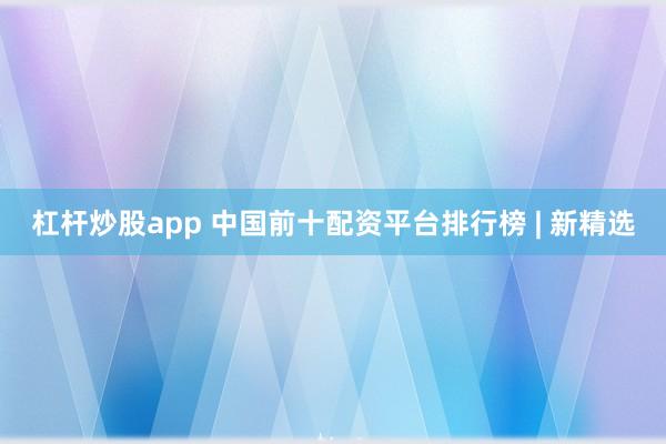 杠杆炒股app 中国前十配资平台排行榜 | 新精选