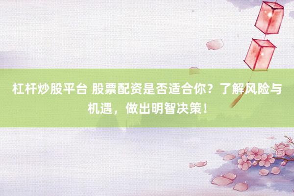 杠杆炒股平台 股票配资是否适合你？了解风险与机遇，做出明智决策！