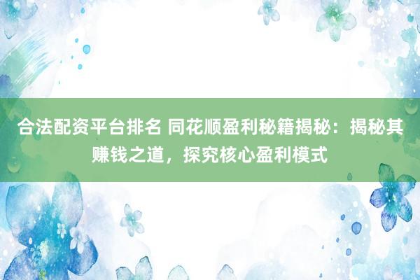 合法配资平台排名 同花顺盈利秘籍揭秘：揭秘其赚钱之道，探究核心盈利模式
