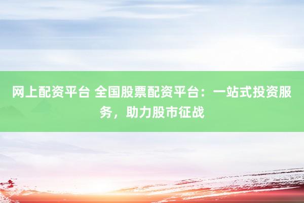 网上配资平台 全国股票配资平台：一站式投资服务，助力股市征战