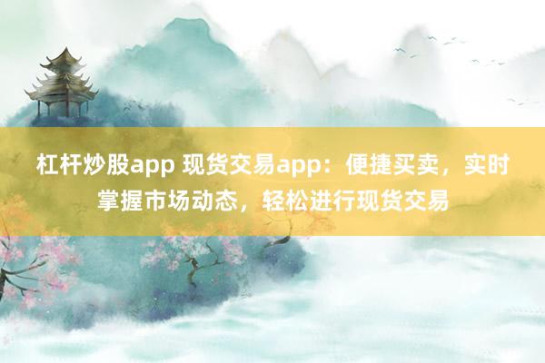 杠杆炒股app 现货交易app：便捷买卖，实时掌握市场动态，轻松进行现货交易
