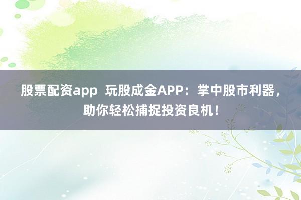 股票配资app  玩股成金APP：掌中股市利器，助你轻松捕捉投资良机！