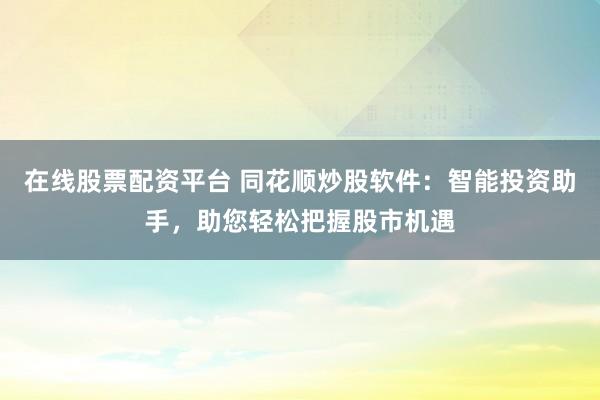 在线股票配资平台 同花顺炒股软件：智能投资助手，助您轻松把握股市机遇