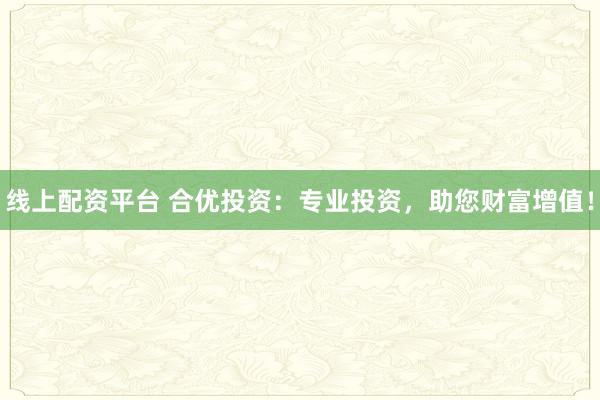 线上配资平台 合优投资：专业投资，助您财富增值！