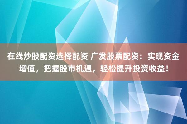 在线炒股配资选择配资 广发股票配资：实现资金增值，把握股市机遇，轻松提升投资收益！